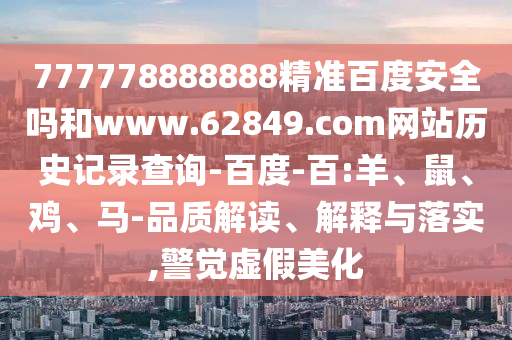 777778888888精准百度安全吗和www.62849.com网站历史记录查询-百度-百:羊、鼠、鸡、马-品质解读、解释与落实,警觉虚假美化