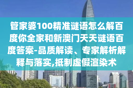 管家婆100精准谜语怎么解百度你全家和新澳门天天谜语百度答案-品质解读、专家解析解释与落实,抵制虚假渲染术