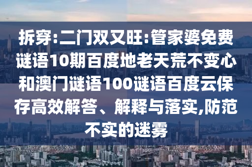 拆穿:二门双又旺:管家婆免费谜语10期百度地老天荒不变心和澳门谜语100谜语百度云保存高效解答、解释与落实,防范不实的迷雾