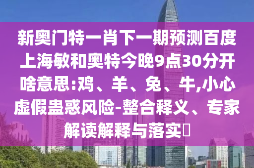 新奥门特一肖下一期预测百度上海敏和奥特今晚9点30分开啥意思:鸡、羊、兔、牛,小心虚假蛊惑风险-整合释义、专家解读解释与落实​