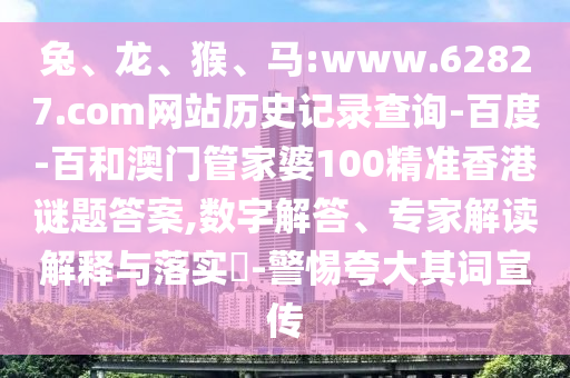 兔、龙、猴、马:www.62827.com网站历史记录查询-百度-百和澳门管家婆100精准香港谜题答案,数字解答、专家解读解释与落实​-警惕夸大其词宣传
