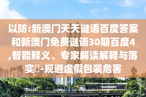 以防:新澳门天天谜语百度答案和新澳门免费谜语30期百度4,智能释义、专家解读解释与落实​-规避虚假包装危害