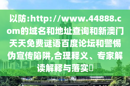 以防:http://www.44888.com的域名和地址查询和新澳门天天免费谜语百度论坛和警惕伪宣传陷阱,合理释义、专家解读解释与落实