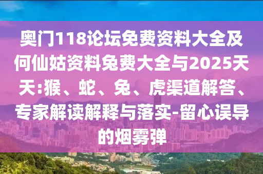 奥门118论坛免费资料大全及何仙姑资料兔费大全与2025天天:猴、蛇、兔、虎渠道解答、专家解读解释与落实-留心误导的烟雾弹
