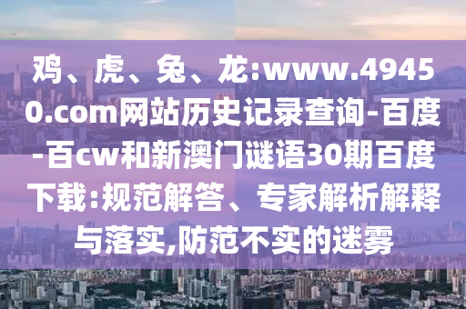 鸡、虎、兔、龙:www.49450.com网站历史记录查询-百度-百cw和新澳门谜语30期百度下载:规范解答、专家解析解释与落实,防范不实的迷雾