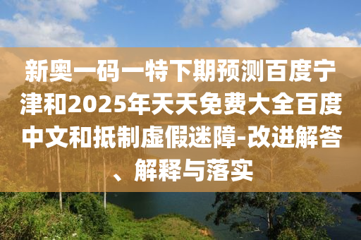 新奥一码一特下期预测百度宁津和2025年天天免费大全百度中文和抵制虚假迷障-改进解答、解释与落实