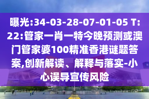 曝光:34-03-28-07-01-05 T:22:管家一肖一特今晚预测或澳门管家婆100精准香港谜题答案,创新解读、解释与落实-小心误导宣传风险