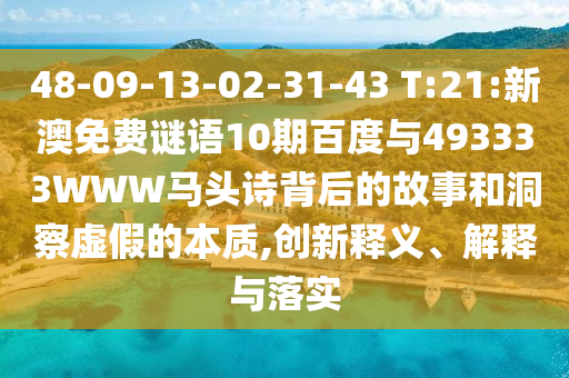 48-09-13-02-31-43 T:21:新澳免费谜语10期百度与493333WWW马头诗背后的故事和洞察虚假的本质,创新释义、解释与落实