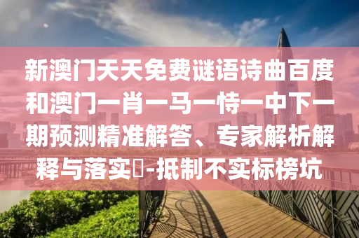 新澳门天天免费谜语诗曲百度和澳门一肖一马一恃一中下一期预测精准解答、专家解析解释与落实-抵制不实标榜坑