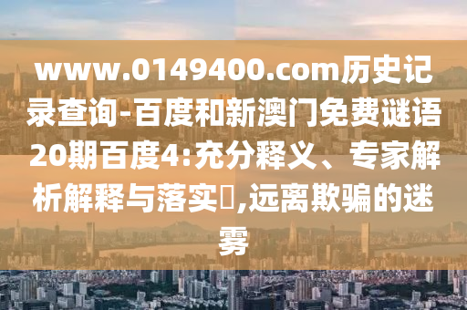 www.0149400.com历史记录查询-百度和新澳门免费谜语20期百度4:充分释义、专家解析解释与落实​,远离欺骗的迷雾
