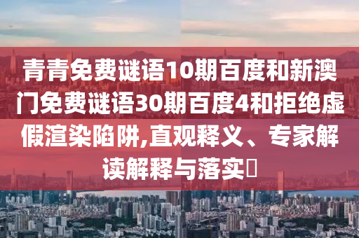 青青免费谜语10期百度和新澳门免费谜语30期百度4和拒绝虚假渲染陷阱,直观释义、专家解读解释与落实
