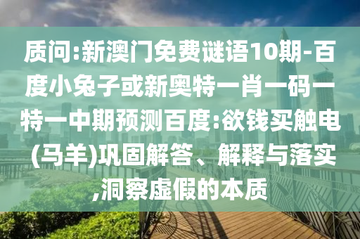 质问:新澳门免费谜语10期-百度小兔子或新奥特一肖一码一特一中期预测百度:欲钱买触电 (马羊)巩固解答、解释与落实,洞察虚假的本质