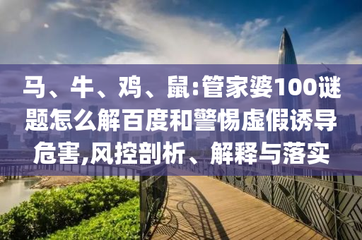 马、牛、鸡、鼠:管家婆100谜题怎么解百度和警惕虚假诱导危害,风控剖析、解释与落实