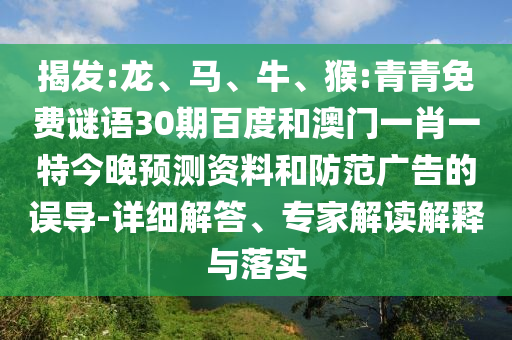 揭发:龙、马、牛、猴:青青免费谜语30期百度和澳门一肖一特今晚预测资料和防范广告的误导-详细解答、专家解读解释与落实