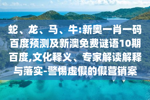 蛇、龙、马、牛:新奥一肖一码百度预测及新澳免费谜语10期百度,文化释义、专家解读解释与落实-警惕虚假的假营销案