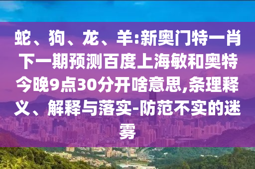 蛇、狗、龙、羊:新奥门特一肖下一期预测百度上海敏和奥特今晚9点30分开啥意思,条理释义、解释与落实-防范不实的迷雾