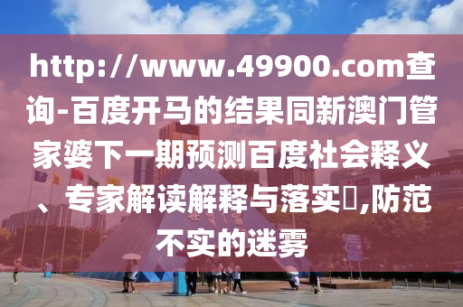 http://www.49900.com查询-百度开马的结果同新澳门管家婆下一期预测百度社会释义、专家解读解释与落实,防范不实的迷雾