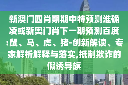 新澳门四肖期期中特预测淮确凌或新奥门肖下一期预测百度:鼠、马、虎、猪-创新解读、专家解析解释与落实,抵制欺诈的假诱导旗