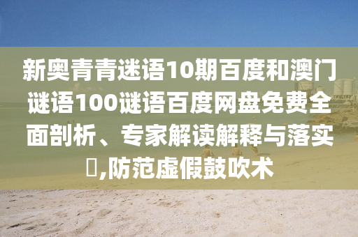 新奥青青迷语10期百度和澳门谜语100谜语百度网盘免费全面剖析、专家解读解释与落实,防范虚假鼓吹术