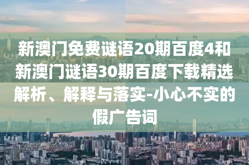 新澳门免费谜语20期百度4和新澳门谜语30期百度下载精选解析、解释与落实-小心不实的假广告词