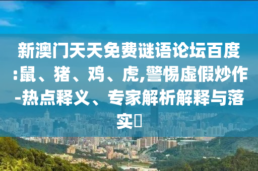 新澳门天天免费谜语论坛百度:鼠、猪、鸡、虎,警惕虚假炒作-热点释义、专家解析解释与落实​