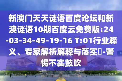 新澳门天天谜语百度论坛和新澳谜语10期百度云免费版:24-03-34-49-19-16 T:01行业释义、专家解析解释与落实​-警惕不实鼓吹