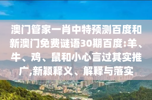 澳门管家一肖中特预测百度和新澳门免费谜语30期百度:羊、牛、鸡、鼠和小心言过其实推广,新颖释义、解释与落实