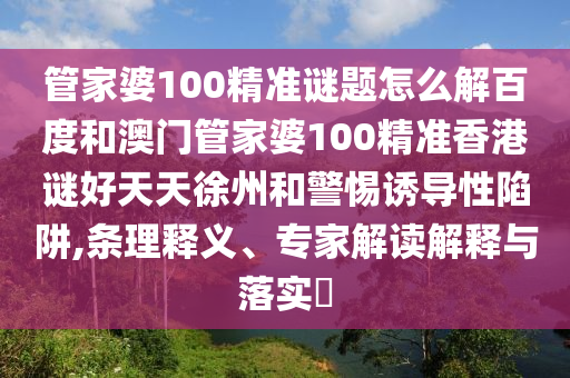 管家婆100精准谜题怎么解百度和澳门管家婆100精准香港谜好天天徐州和警惕诱导性陷阱,条理释义、专家解读解释与落实​