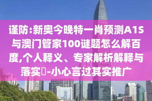 谨防:新奥今晚特一肖预测A1S与澳门管家100谜题怎么解百度,个人释义、专家解析解释与落实-小心言过其实推广