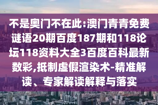 不是奥门不在此:澳门青青免费谜语20期百度187期和118论坛118资料大全3百度百科最新数彩,抵制虚假渲染术-精准解读、专家解读解释与落实
