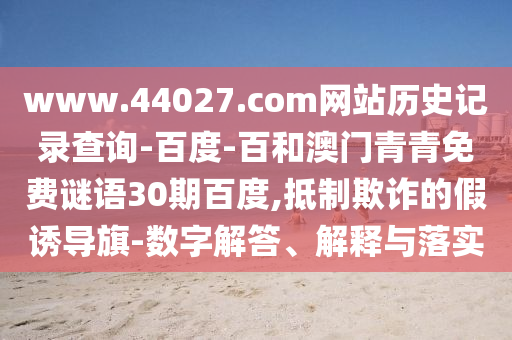 www.44027.com网站历史记录查询-百度-百和澳门青青免费谜语30期百度,抵制欺诈的假诱导旗-数字解答、解释与落实