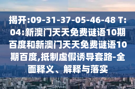 揭开:09-31-37-05-46-48 T:04:新澳门天天免费谜语10期百度和新澳门天天免费谜语10期百度,抵制虚假诱导套路-全面释义、解释与落实