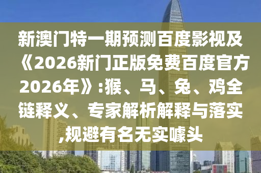 新澳门特一期预测百度影视及《2026新门正版免费百度官方2026年》:猴、马、兔、鸡全链释义、专家解析解释与落实,规避有名无实噱头