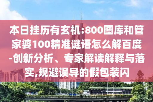 本日挂历有玄机:800图库和管家婆100精准谜语怎么解百度-创新分析、专家解读解释与落实,规避误导的假包装闪