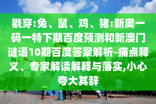 戳穿:兔、鼠、鸡、猪:新奥一码一特下期百度预测和新澳门谜语10期百度答案解析-痛点释义、专家解读解释与落实,小心夸大其辞