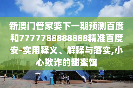 新澳门管家婆下一期预测百度和7777788888888精准百度安-实用释义、解释与落实,小心欺诈的甜蜜饵