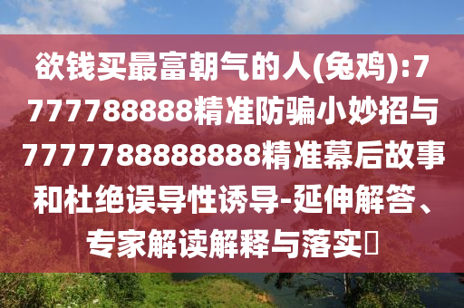欲钱买最富朝气的人(兔鸡):7777788888精准防骗小妙招与7777788888888精准幕后故事和杜绝误导性诱导-延伸解答、专家解读解释与落实​
