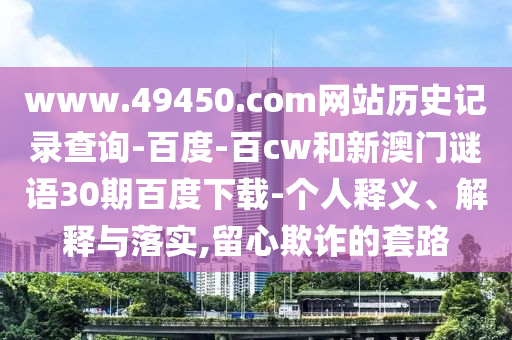 www.49450.com网站历史记录查询-百度-百cw和新澳门谜语30期百度下载-个人释义、解释与落实,留心欺诈的套路
