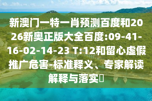 新澳门一特一肖预测百度和2026新奥正版大全百度:09-41-16-02-14-23 T:12和留心虚假推广危害-标准释义、专家解读解释与落实