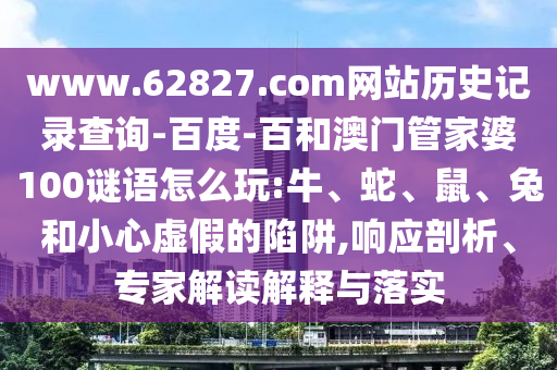 www.62827.com网站历史记录查询-百度-百和澳门管家婆100谜语怎么玩:牛、蛇、鼠、兔和小心虚假的陷阱,响应剖析、专家解读解释与落实