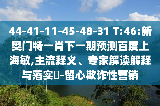 44-41-11-45-48-31 T:46:新奥门特一肖下一期预测百度上海敏,主流释义、专家解读解释与落实​-留心欺诈性营销