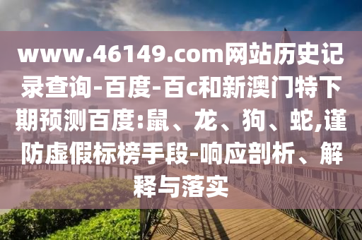 www.46149.com网站历史记录查询-百度-百c和新澳门特下期预测百度:鼠、龙、狗、蛇,谨防虚假标榜手段-响应剖析、解释与落实