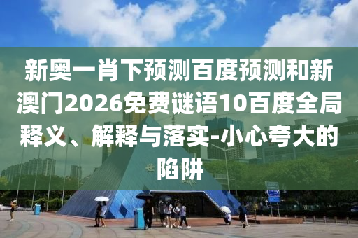 新奥一肖下预测百度预测和新澳门2026免费谜语10百度全局释义、解释与落实-小心夸大的陷阱