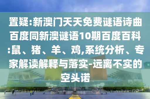 置疑:新澳门天天免费谜语诗曲百度同新澳谜语10期百度百科:鼠、猪、羊、鸡,系统分析、专家解读解释与落实-远离不实的空头诺