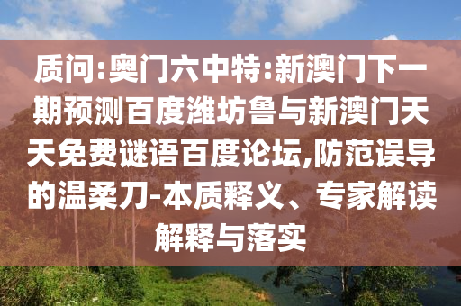 质问:奥门六中特:新澳门下一期预测百度潍坊鲁与新澳门天天免费谜语百度论坛,防范误导的温柔刀-本质释义、专家解读解释与落实