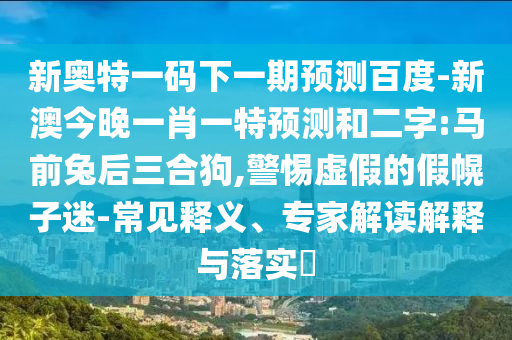 新奥特一码下一期预测百度-新澳今晚一肖一特预测和二字:马前兔后三合狗,警惕虚假的假幌子迷-常见释义、专家解读解释与落实