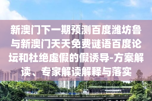 新澳门下一期预测百度潍坊鲁与新澳门天天免费谜语百度论坛和杜绝虚假的假诱导-方案解读、专家解读解释与落实