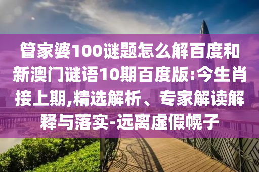 管家婆100谜题怎么解百度和新澳门谜语10期百度版:今生肖接上期,精选解析、专家解读解释与落实-远离虚假幌子