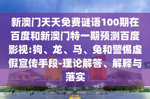 新澳门天天免费谜语100期在百度和新澳门特一期预测百度影视:狗、龙、马、兔和警惕虚假宣传手段-理论解答、解释与落实