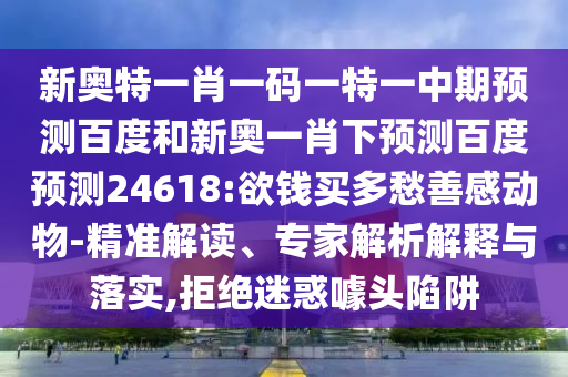 新奥特一肖一码一特一中期预测百度和新奥一肖下预测百度预测24618:欲钱买多愁善感动物-精准解读、专家解析解释与落实,拒绝迷惑噱头陷阱